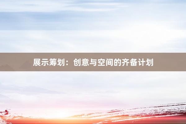 展示筹划：创意与空间的齐备计划
