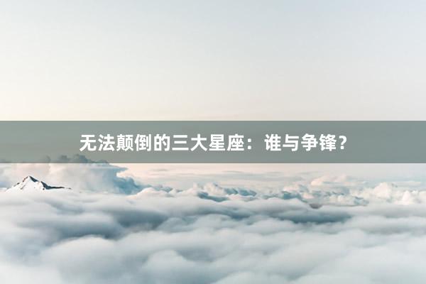无法颠倒的三大星座：谁与争锋？