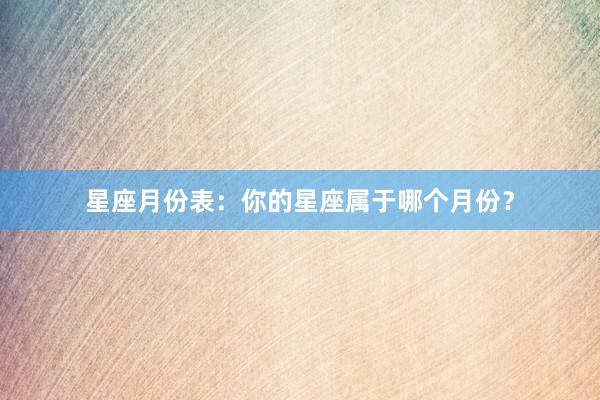 星座月份表：你的星座属于哪个月份？