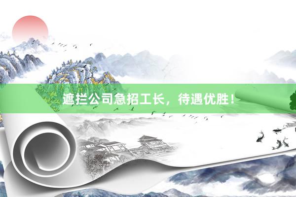 遮拦公司急招工长，待遇优胜！