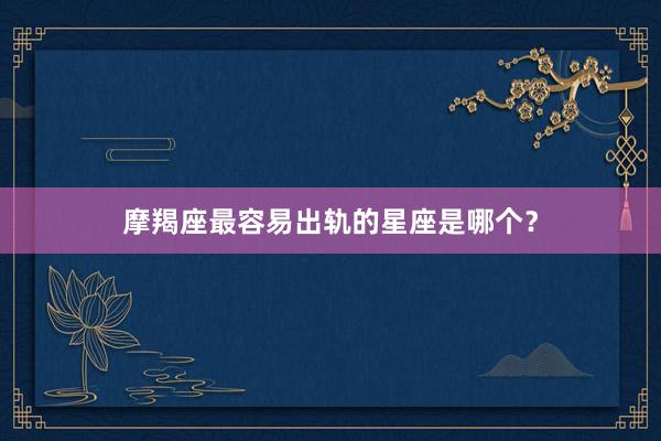 摩羯座最容易出轨的星座是哪个？