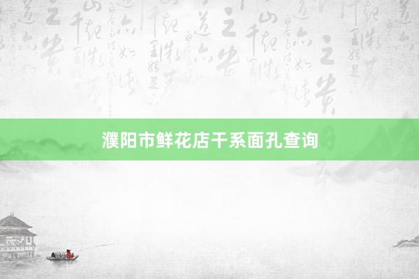 濮阳市鲜花店干系面孔查询