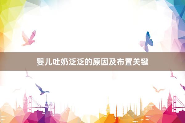 婴儿吐奶泛泛的原因及布置关键