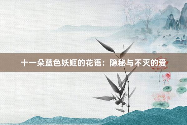 十一朵蓝色妖姬的花语：隐秘与不灭的爱