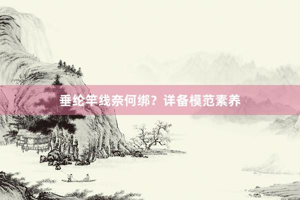 垂纶竿线奈何绑？详备模范素养