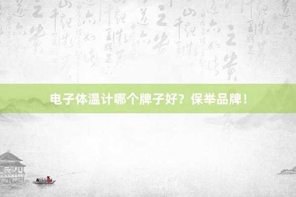 电子体温计哪个牌子好？保举品牌！