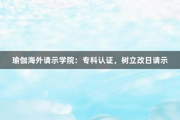 瑜伽海外请示学院：专科认证，树立改日请示